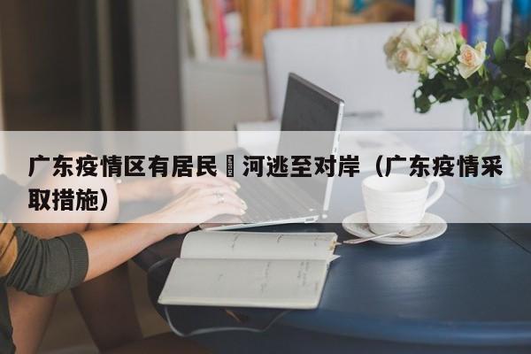 广东疫情区有居民蹚河逃至对岸（广东疫情采取措施）