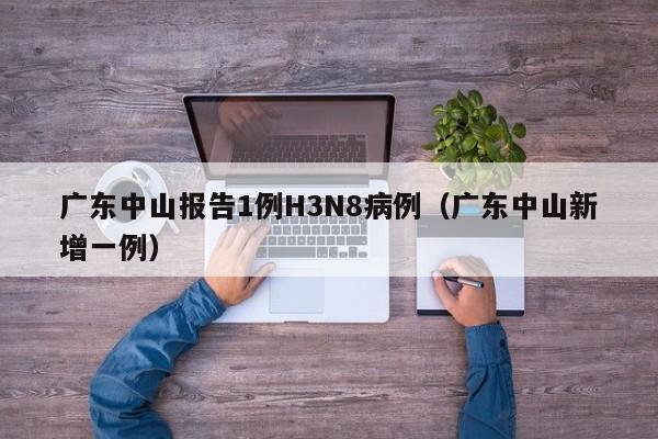 广东中山报告1例H3N8病例（广东中山新增一例）