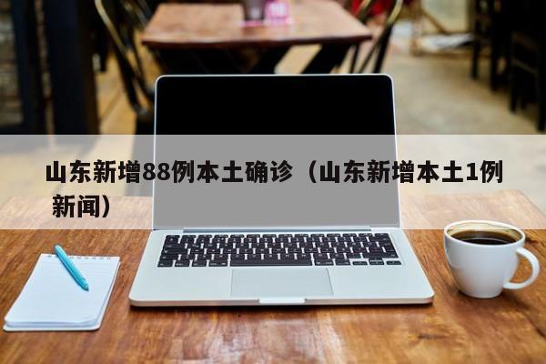 山东新增88例本土确诊（山东新增本土1例 新闻）