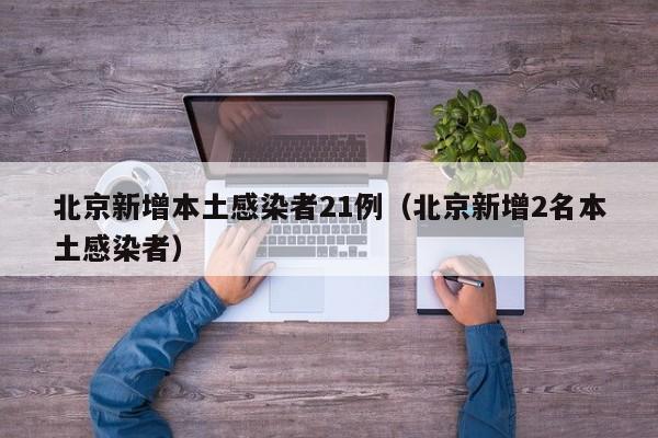 北京新增本土感染者21例（北京新增2名本土感染者）