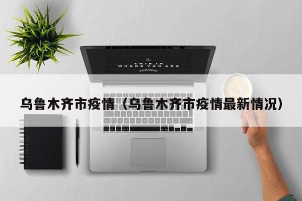 乌鲁木齐市疫情（乌鲁木齐市疫情最新情况）