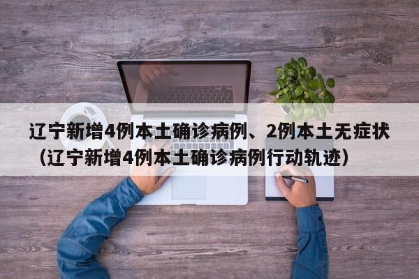 辽宁新增4例本土确诊病例、2例本土无症状（辽宁新增4例本土确诊病例行动轨迹）