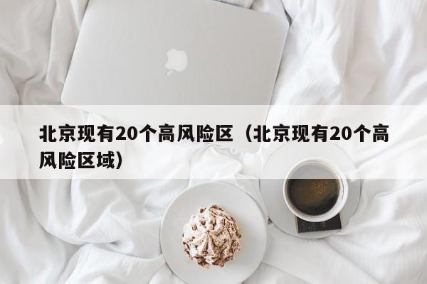 北京现有20个高风险区（北京现有20个高风险区域）