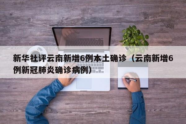 新华社评云南新增6例本土确诊（云南新增6例新冠肺炎确诊病例）