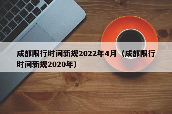 成都限行时间新规2022年4月（成都限行时间新规2020年）