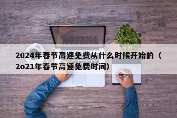 2024年春节高速免费从什么时候开始的（2o21年春节高速免费时间）
