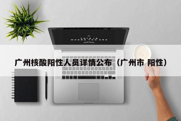 广州核酸阳性人员详情公布（广州市 阳性）