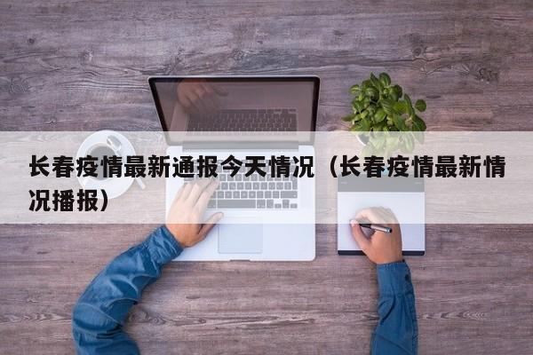 长春疫情最新通报今天情况（长春疫情最新情况播报）