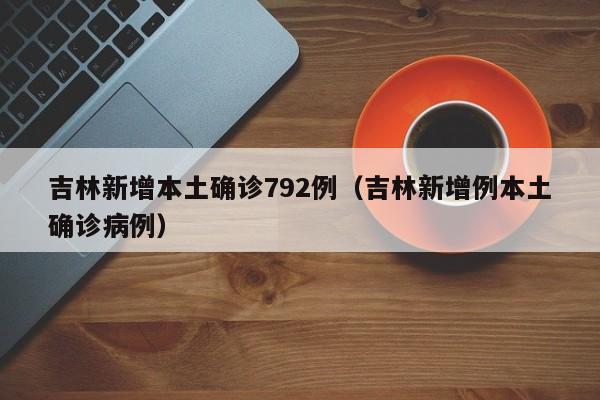 吉林新增本土确诊792例（吉林新增例本土确诊病例）