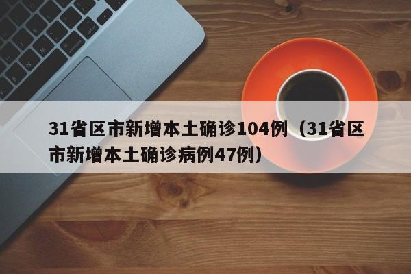 31省区市新增本土确诊104例（31省区市新增本土确诊病例47例）