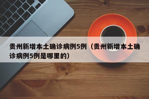 贵州新增本土确诊病例5例（贵州新增本土确诊病例5例是哪里的）
