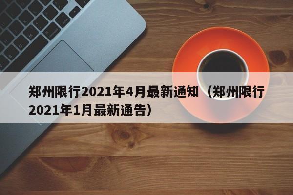郑州限行2021年4月最新通知（郑州限行2021年1月最新通告）