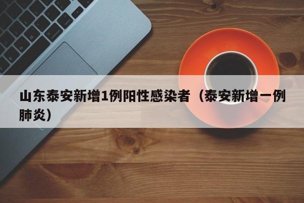 山东泰安新增1例阳性感染者（泰安新增一例肺炎）