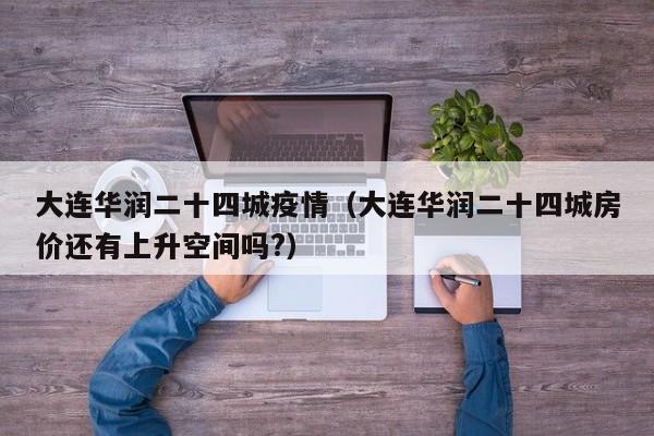 大连华润二十四城疫情（大连华润二十四城房价还有上升空间吗?）