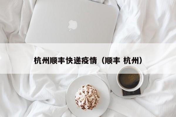 杭州顺丰快递疫情（顺丰 杭州）