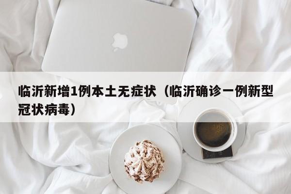 临沂新增1例本土无症状（临沂确诊一例新型冠状病毒）