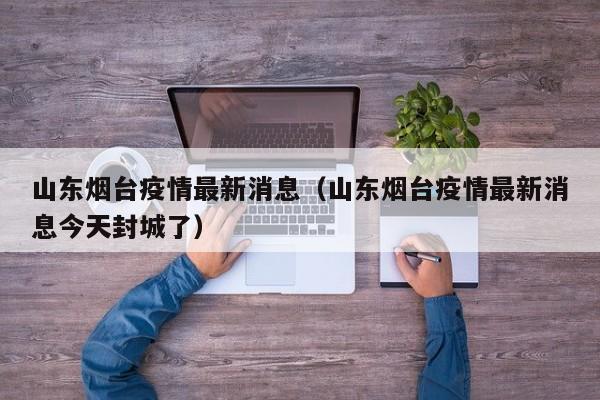 山东烟台疫情最新消息（山东烟台疫情最新消息今天封城了）