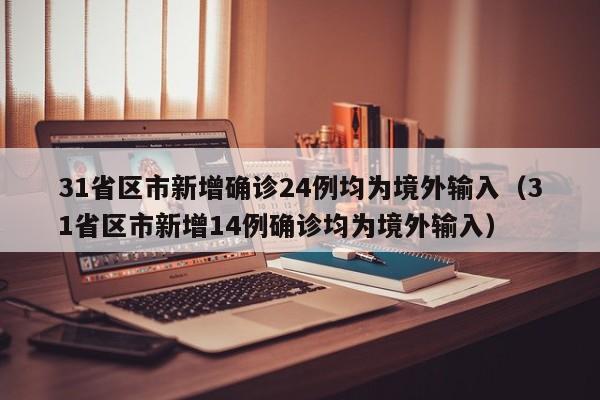 31省区市新增确诊24例均为境外输入（31省区市新增14例确诊均为境外输入）