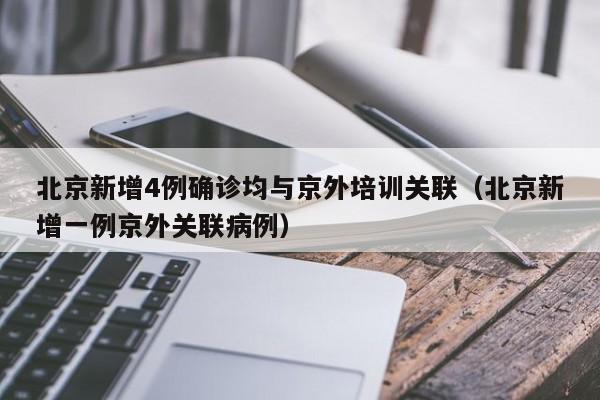 北京新增4例确诊均与京外培训关联（北京新增一例京外关联病例）