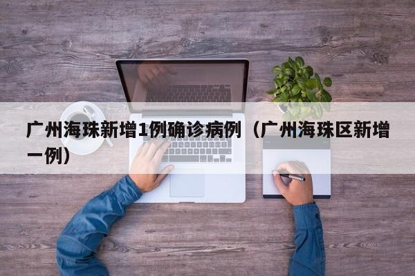 广州海珠新增1例确诊病例（广州海珠区新增一例）