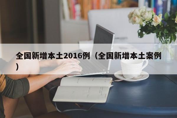 全国新增本土2016例（全国新增本土案例）