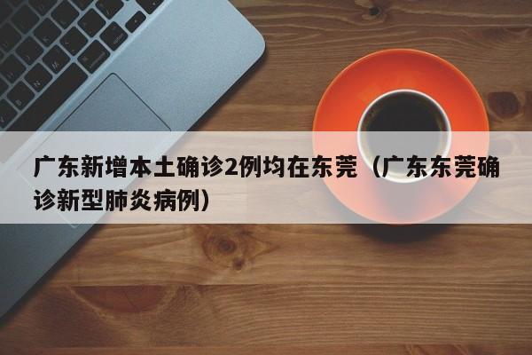 广东新增本土确诊2例均在东莞（广东东莞确诊新型肺炎病例）