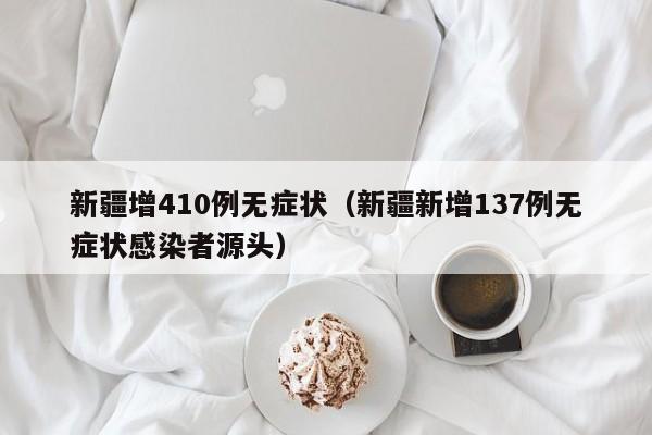 新疆增410例无症状（新疆新增137例无症状感染者源头）