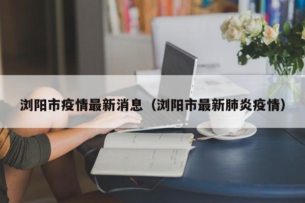 浏阳市疫情最新消息（浏阳市最新肺炎疫情）