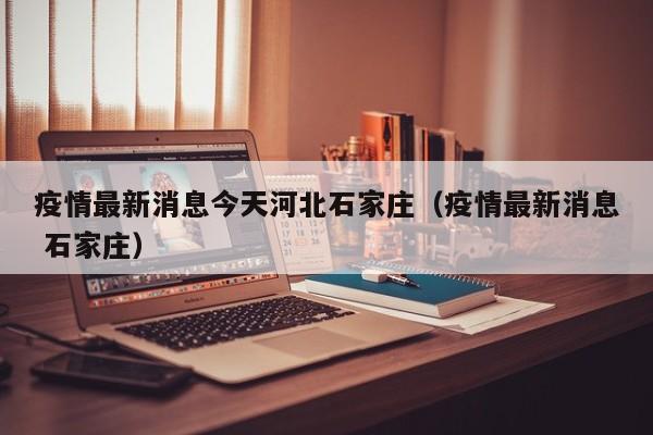 疫情最新消息今天河北石家庄（疫情最新消息 石家庄）