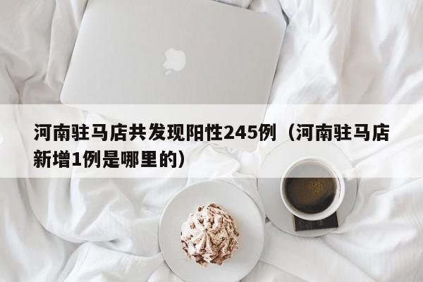 河南驻马店共发现阳性245例（河南驻马店新增1例是哪里的）