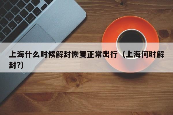 上海什么时候解封恢复正常出行（上海何时解封?）