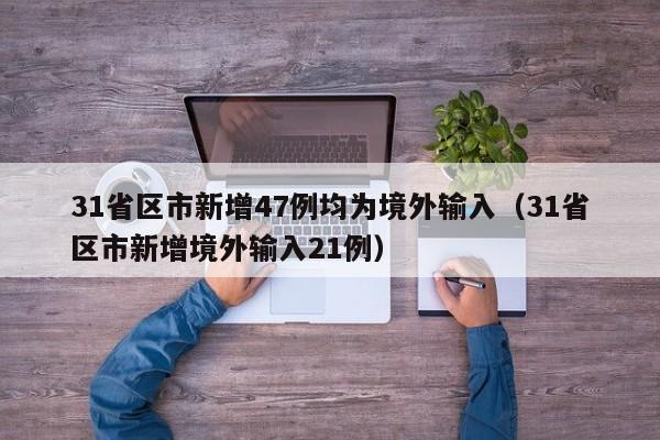 31省区市新增47例均为境外输入（31省区市新增境外输入21例）