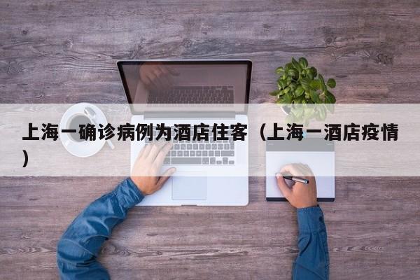 上海一确诊病例为酒店住客（上海一酒店疫情）