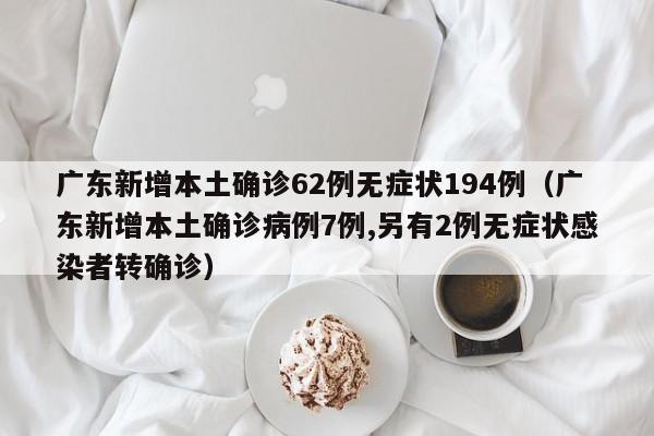 广东新增本土确诊62例无症状194例（广东新增本土确诊病例7例,另有2例无症状感染者转确诊）