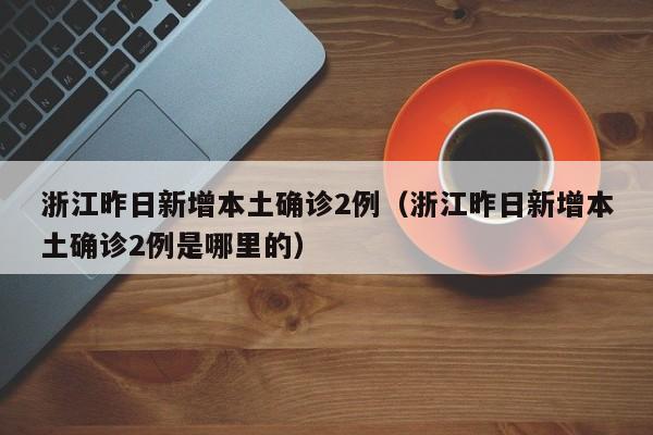 浙江昨日新增本土确诊2例（浙江昨日新增本土确诊2例是哪里的）