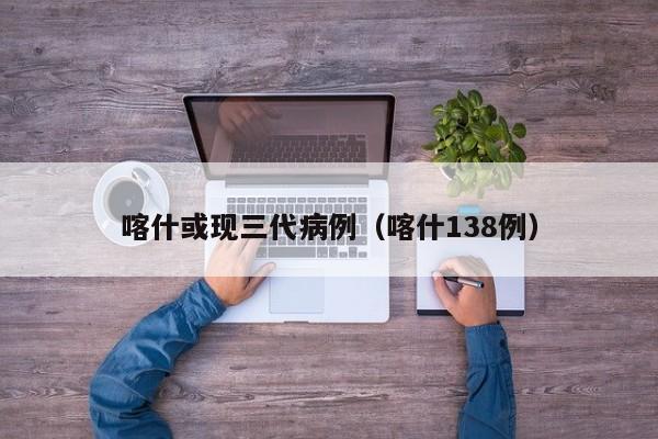 喀什或现三代病例（喀什138例）