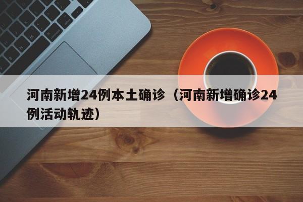 河南新增24例本土确诊（河南新增确诊24例活动轨迹）