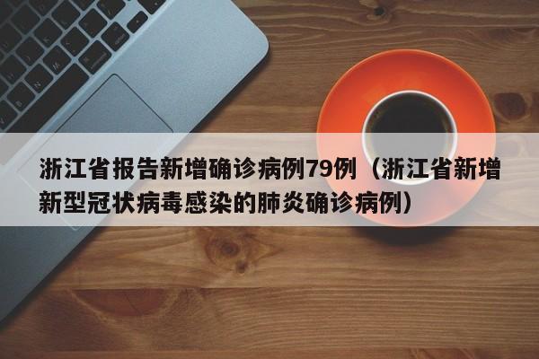 浙江省报告新增确诊病例79例（浙江省新增新型冠状病毒感染的肺炎确诊病例）