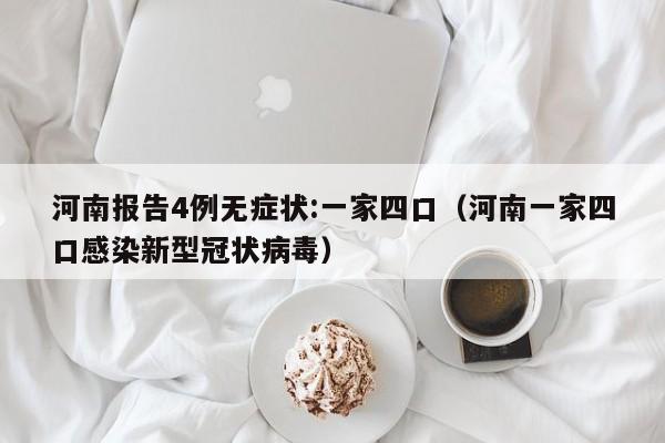 河南报告4例无症状:一家四口（河南一家四口感染新型冠状病毒）