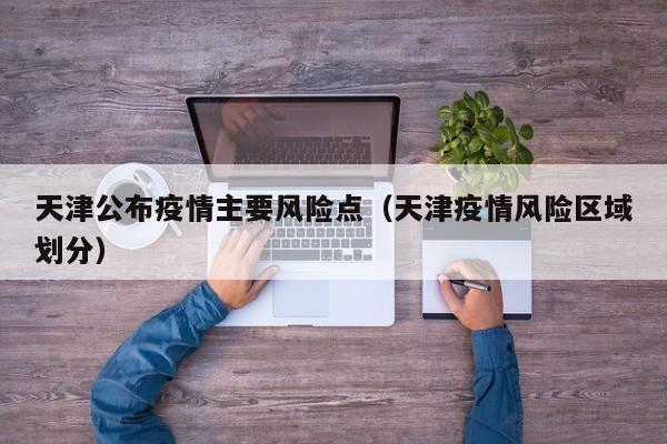 天津公布疫情主要风险点（天津疫情风险区域划分）