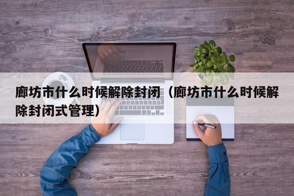 廊坊市什么时候解除封闭（廊坊市什么时候解除封闭式管理）