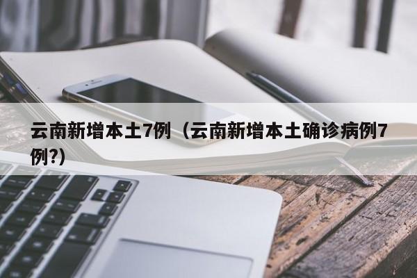 云南新增本土7例（云南新增本土确诊病例7例?）