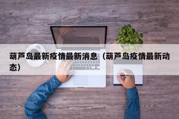 葫芦岛最新疫情最新消息（葫芦岛疫情最新动态）