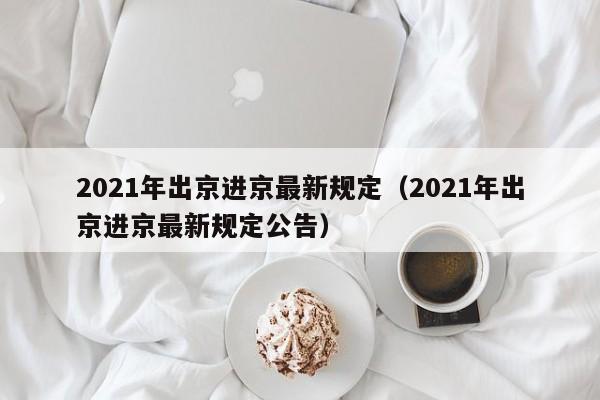 2021年出京进京最新规定（2021年出京进京最新规定公告）