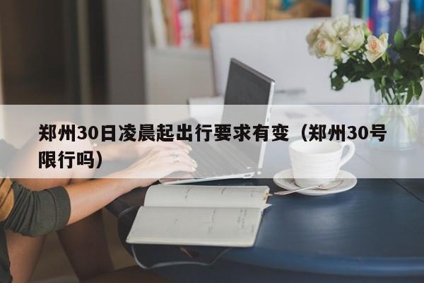 郑州30日凌晨起出行要求有变（郑州30号限行吗）