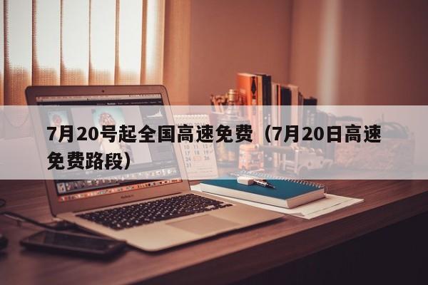 7月20号起全国高速免费（7月20日高速免费路段）