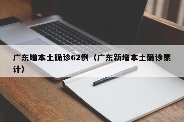 广东增本土确诊62例（广东新增本土确诊累计）