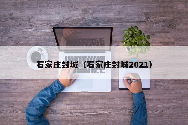 石家庄封城（石家庄封城2021）
