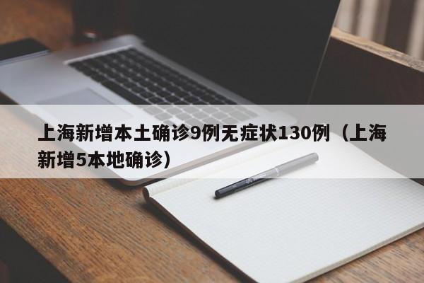 上海新增本土确诊9例无症状130例（上海新增5本地确诊）