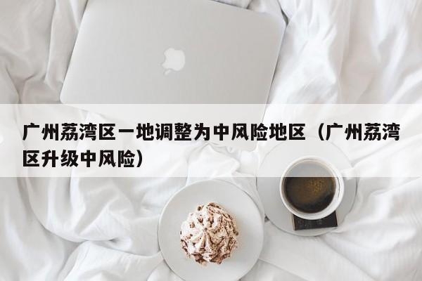 广州荔湾区一地调整为中风险地区（广州荔湾区升级中风险）